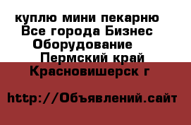 куплю мини-пекарню - Все города Бизнес » Оборудование   . Пермский край,Красновишерск г.